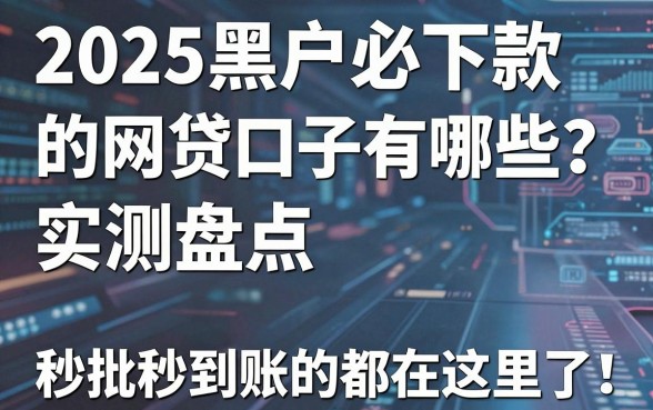2025黑户必下款的网贷口子有哪些？实测盘点，秒批秒到账的都在这里了！