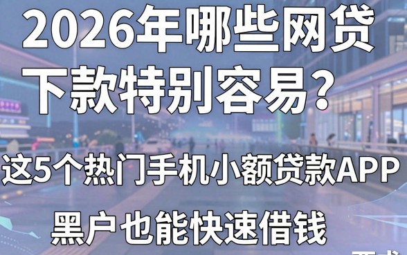 2026年哪些网贷下款特别容易?这5个热门手机小额贷款APP,黑户也能快速借钱!