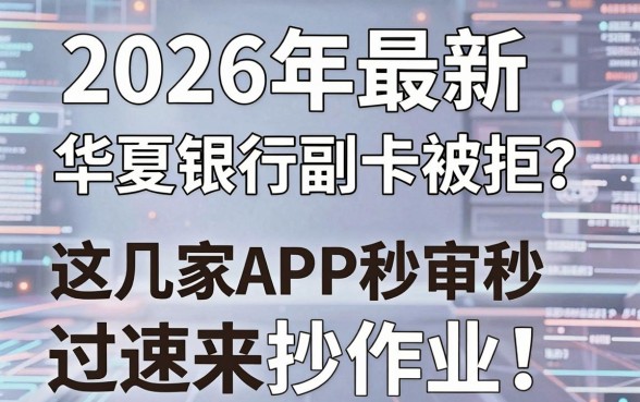 2026年最新华夏银行副卡被拒?这几家APP秒审秒过速来抄作业!