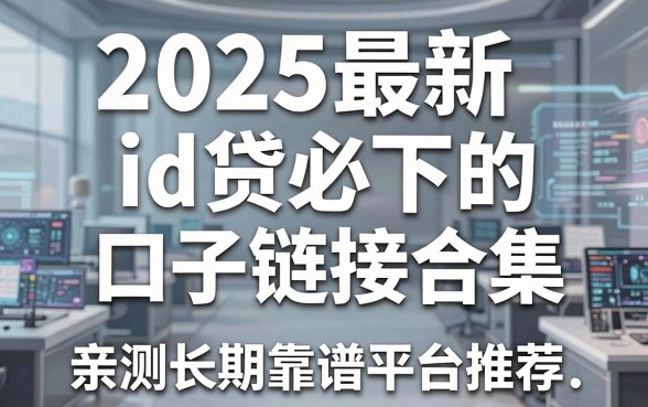2025最新id贷必下的口子链接合集，亲测长期靠谱平台推荐！