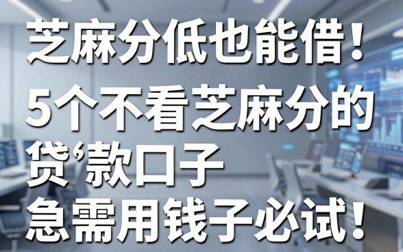 芝麻分低也能借!5个不看芝麻分的贷款口子急需用钱必试