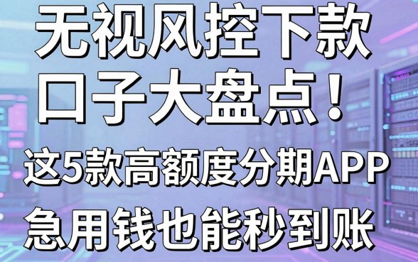 无视风控下款口子大盘点!这5款高额度分期APP,急用钱也能秒到账