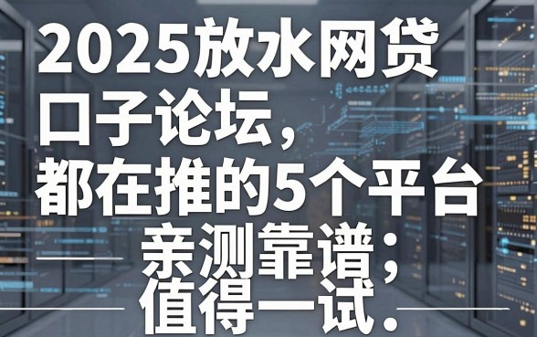 2025放水网贷口子论坛都在推的5个平台,亲测靠谱,值得一试!