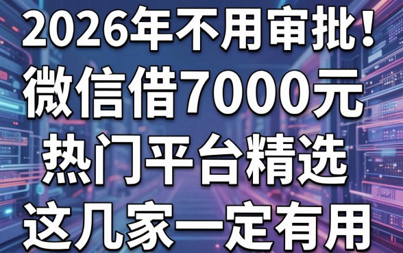 2026年不用审批!微信借7000元热门平台精选,这几家一定有用