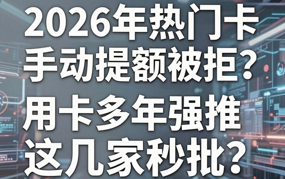 2026年热门信用卡手动提额被拒?用卡多年强推这几家秒批!