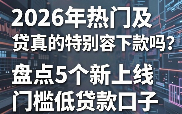 2026年热门及贷真的特别容易下款吗?盘点5个新上线门槛低贷款口子