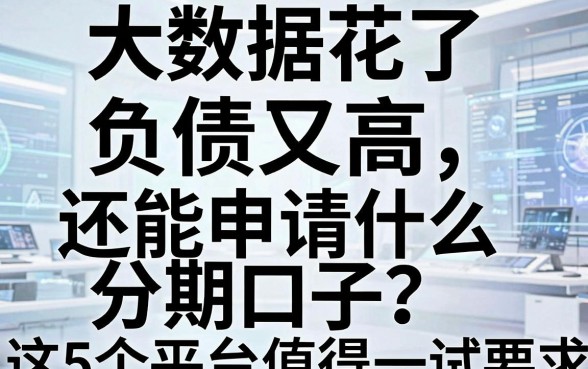 大数据花了、负债又高,还能申请什么分期口子?这5个平台值得一试!