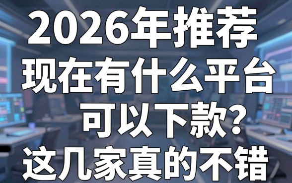2026年推荐:现在有什么平台可以下款?这几家真的不错!