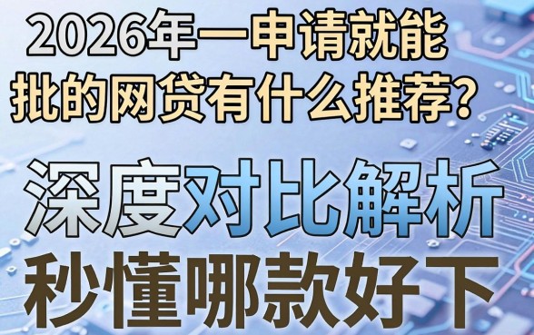 2026年一申请就能批的网贷有什么推荐?深度对比解析,秒懂哪款好下!