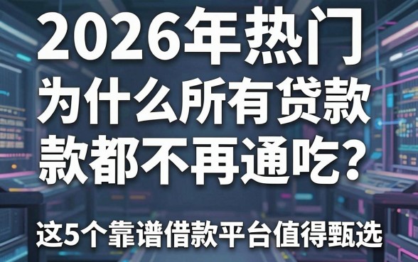 2026年热门：为什么所有贷款都不再通吃？这5个靠谱借款平台值得甄选！