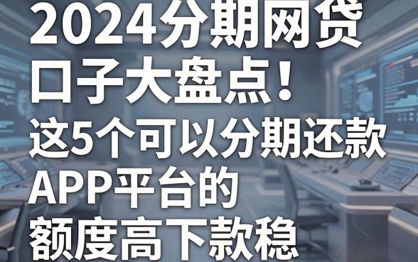 2024分期网贷口子大盘点！这5个可以分期还款的APP平台额度高下款稳