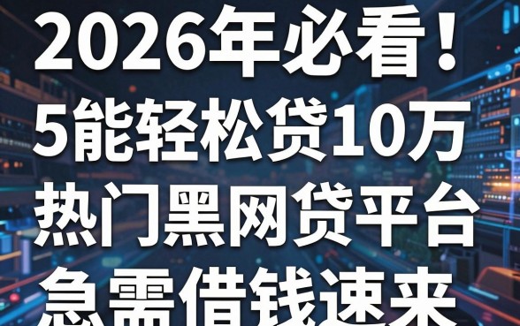 2026年必看!5个能轻松贷10万的热门黑网贷平台,急需借钱速来