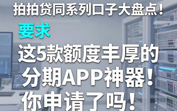 拍拍贷同系列口子大盘点！这5款额度丰厚的分期APP神器，你申请了吗？