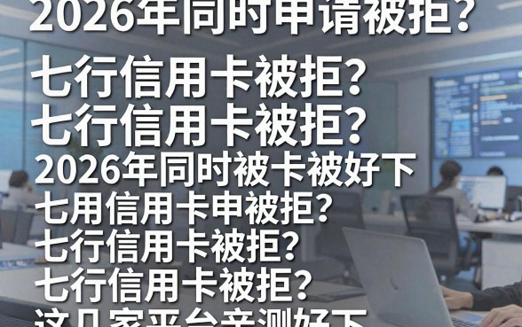 2026年同时申请七行信用卡被拒？这几家平台亲测好下！