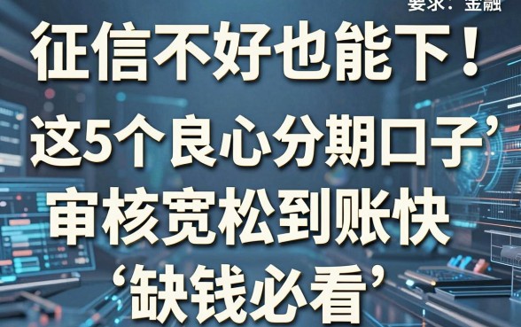 征信不好也能下!这5个良心分期口子,审核宽松到账快,缺钱必看