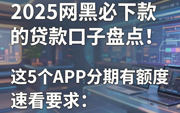 2025网黑必下款的贷款口子盘点！这5个APP分期有额度，速看！