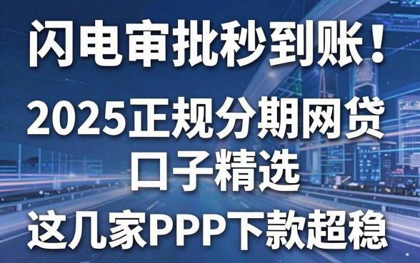 闪电审批秒到账!2025正规分期网贷口子精选,这几家APP下款超稳
