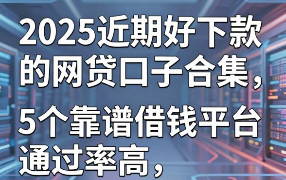 2025近期好下款的网贷口子合集,这5个靠谱借钱平台通过率高!