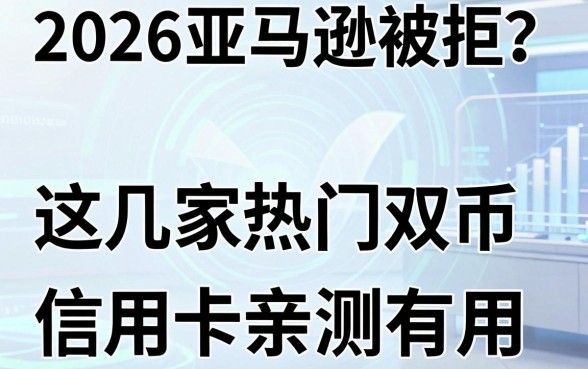 2026亚马逊被拒?这几家热门双币信用卡平台亲测有用!