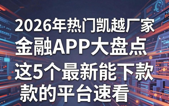 2026年热门凯越厂家金融APP大盘点，这5个最新能下款的平台速看！