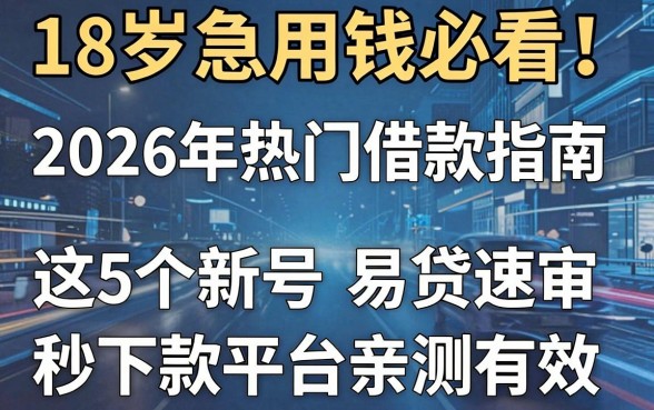 18岁急用钱必看!2026年热门借款指南:这5个新号易贷速审秒下款平台亲测有效