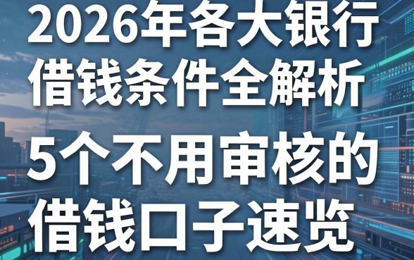 2026年各大银行借钱条件全解析,这5个不用审核的借钱口子速览