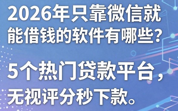 2026年只靠微信就能借钱的软件有哪些?这5个热门贷款平台无视评分秒下款