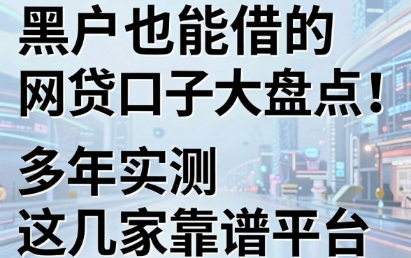 黑户也能借的网贷口子大盘点!多年实测推荐这几家靠谱平台