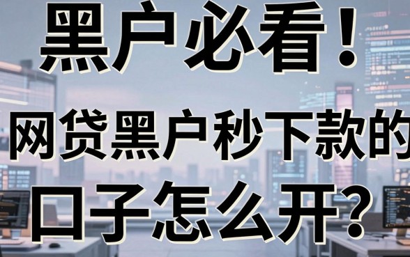 黑户必看!网贷黑户秒下款的口子怎么开?深入对比分析揭真相