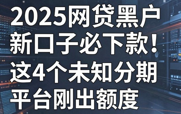 2025网贷黑户新口子必下款！这4个未知分期平台刚出额度，速冲