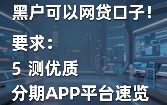 黑户可以网贷口子!实测5个优质分期APP平台速览