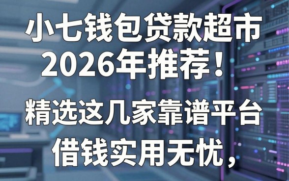 小七钱包贷款超市2026年推荐:精选这几家靠谱平台,借钱实用无忧!