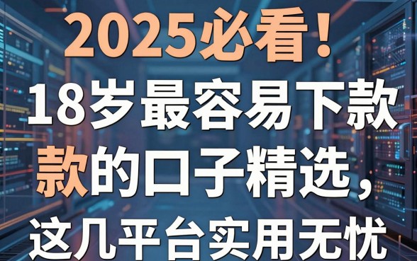 2025必看!18岁最容易下款的口子精选,这几家平台实用无忧