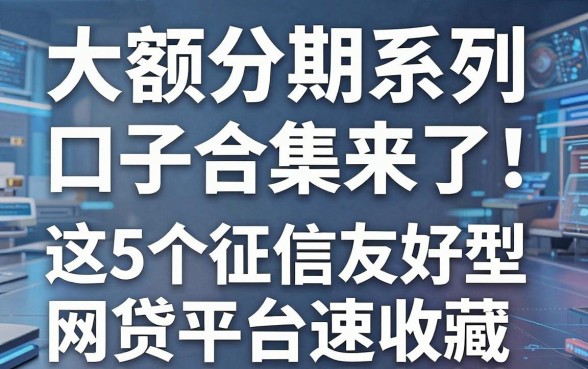 大额分期系列口子合集来了！这5个征信友好型网贷平台速收藏