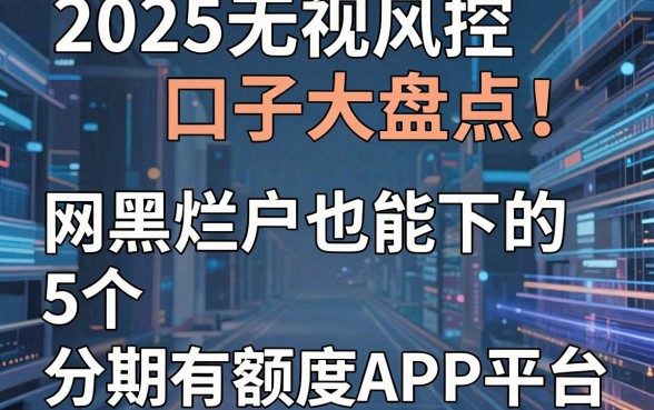 2025无视风控口子大盘点!网黑烂户也能下的5个分期有额度APP平台