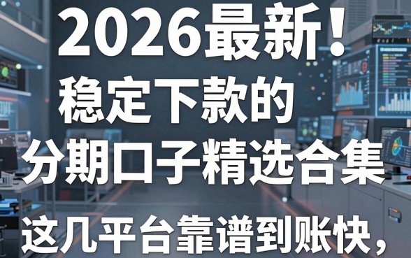 2026最新!稳定下款的分期口子精选合集,这几家平台靠谱到账快