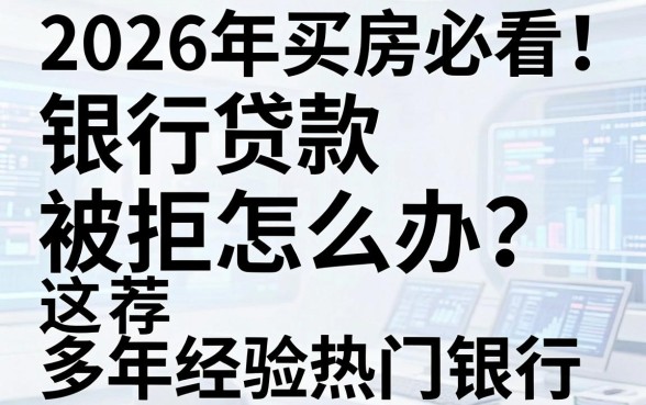 2026年买房必看！银行贷款被拒怎么办？多年经验推荐这几家热门银行！