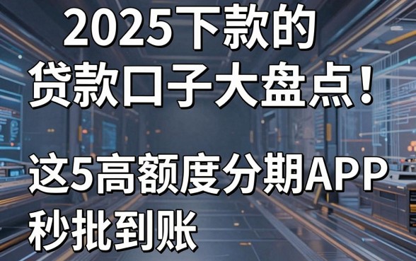 2025下款的贷款口子大盘点！这5款高额度分期APP秒批到账