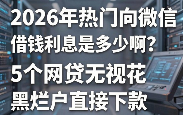 2026年热门向微信借钱利息是多少啊?这5个网贷无视花黑烂户直接下款