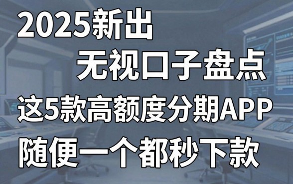 2025新出无视口子盘点:这5款高额度分期APP,随便一个都秒下款!