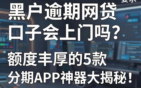 黑户逾期网贷口子会上门吗?额度丰厚的5款分期APP神器大揭秘!