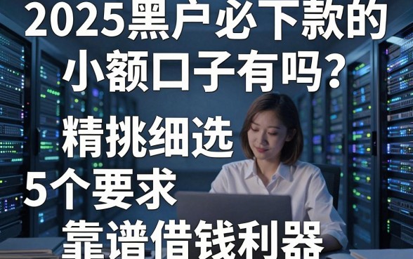 2025黑户必下款的小额口子有吗?精挑细选5个靠谱借钱利器!