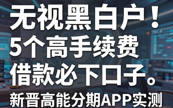 无视黑白户!5个高手续费借款必下口子,新晋高能分期APP实测