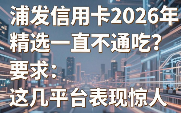 浦发信用卡2026年精选一直不通吃？这几家平台表现惊人！