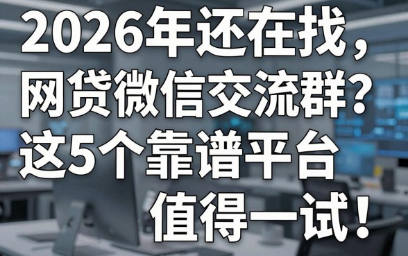 2026年还在找网贷微信交流群?这5个靠谱平台值得一试!