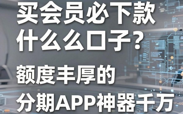买会员必下款什么口子？这5款额度丰厚的分期APP神器千万别错过！