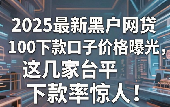 2025最新黑户网贷100下款口子价格曝光，这几家平台下款率惊人！