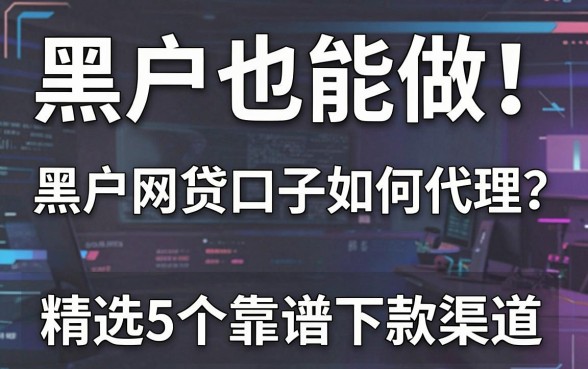 黑户也能做!黑户网贷口子如何代理?精选5个靠谱下款渠道