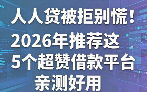 人人贷被拒别慌!2026年推荐这5个超赞借款平台,亲测好用