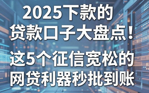 2025下款的贷款口子大盘点!这5个征信宽松的网贷利器秒批到账